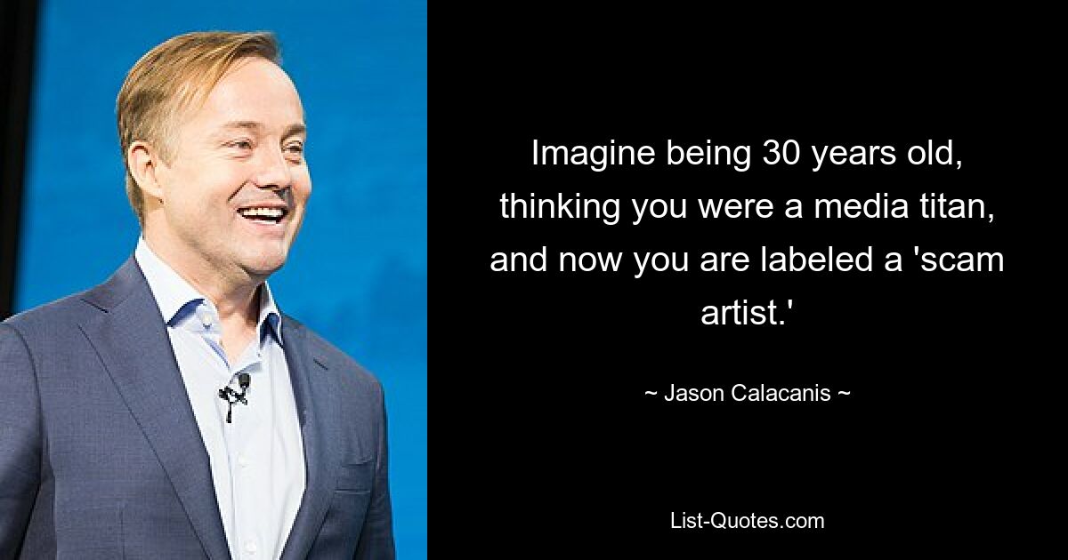 Imagine being 30 years old, thinking you were a media titan, and now you are labeled a 'scam artist.' — © Jason Calacanis