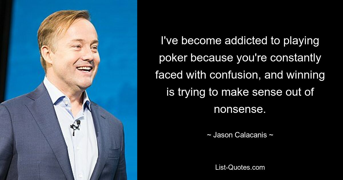 I've become addicted to playing poker because you're constantly faced with confusion, and winning is trying to make sense out of nonsense. — © Jason Calacanis