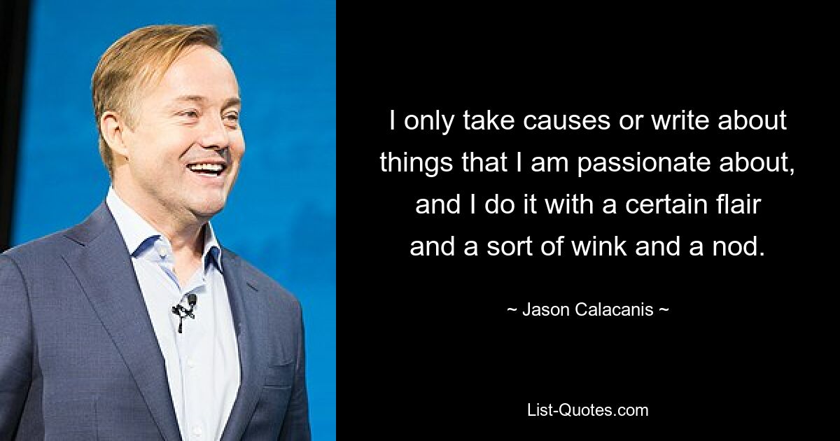 I only take causes or write about things that I am passionate about, and I do it with a certain flair and a sort of wink and a nod. — © Jason Calacanis