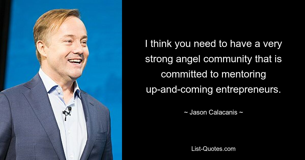 I think you need to have a very strong angel community that is committed to mentoring up-and-coming entrepreneurs. — © Jason Calacanis