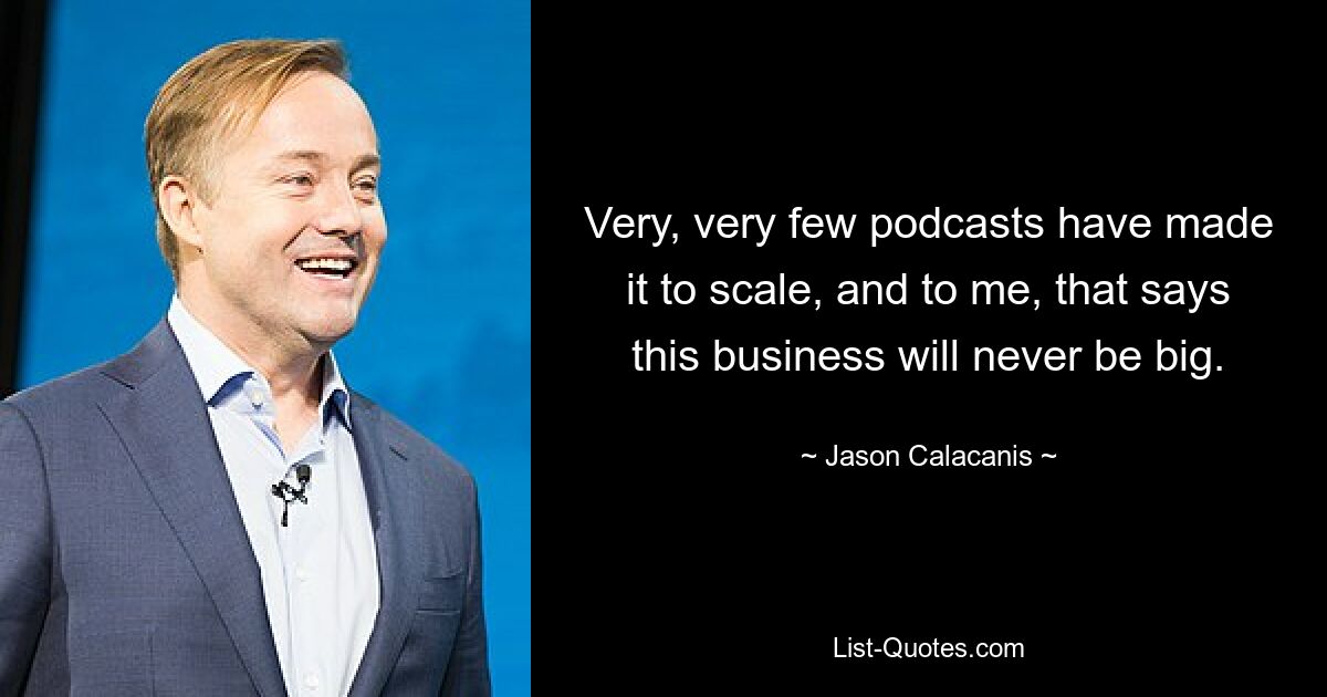 Very, very few podcasts have made it to scale, and to me, that says this business will never be big. — © Jason Calacanis