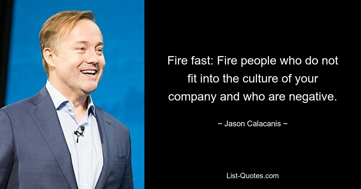 Fire fast: Fire people who do not fit into the culture of your company and who are negative. — © Jason Calacanis