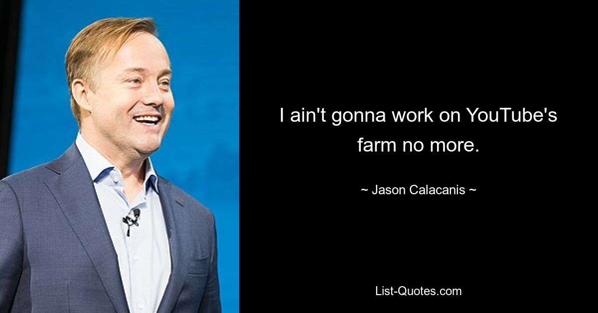 I ain't gonna work on YouTube's farm no more. — © Jason Calacanis