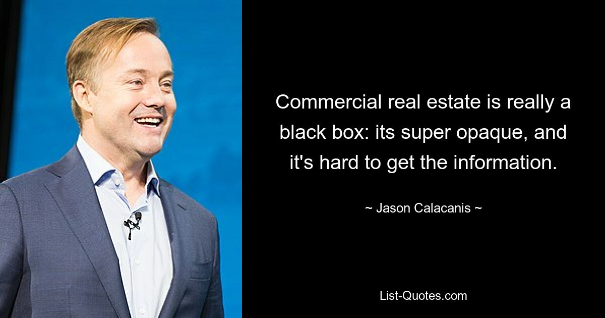 Commercial real estate is really a black box: its super opaque, and it's hard to get the information. — © Jason Calacanis