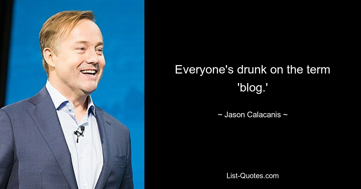 Everyone's drunk on the term 'blog.' — © Jason Calacanis