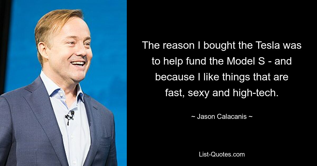 The reason I bought the Tesla was to help fund the Model S - and because I like things that are fast, sexy and high-tech. — © Jason Calacanis