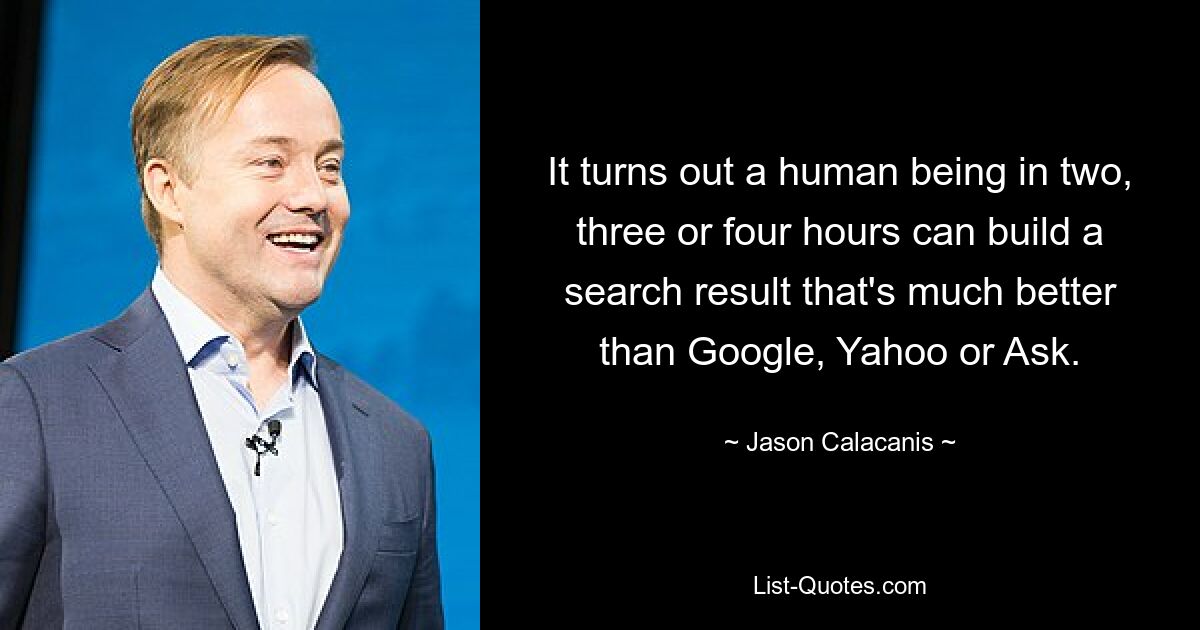 It turns out a human being in two, three or four hours can build a search result that's much better than Google, Yahoo or Ask. — © Jason Calacanis