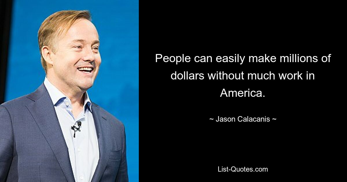 People can easily make millions of dollars without much work in America. — © Jason Calacanis