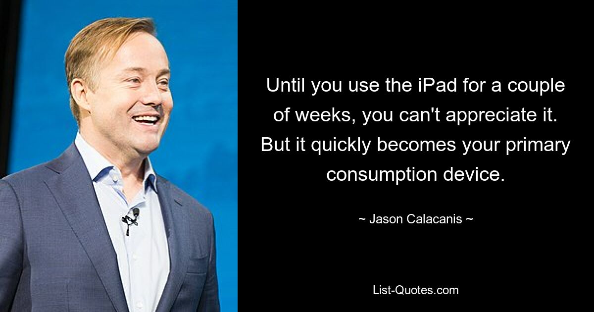 Until you use the iPad for a couple of weeks, you can't appreciate it. But it quickly becomes your primary consumption device. — © Jason Calacanis