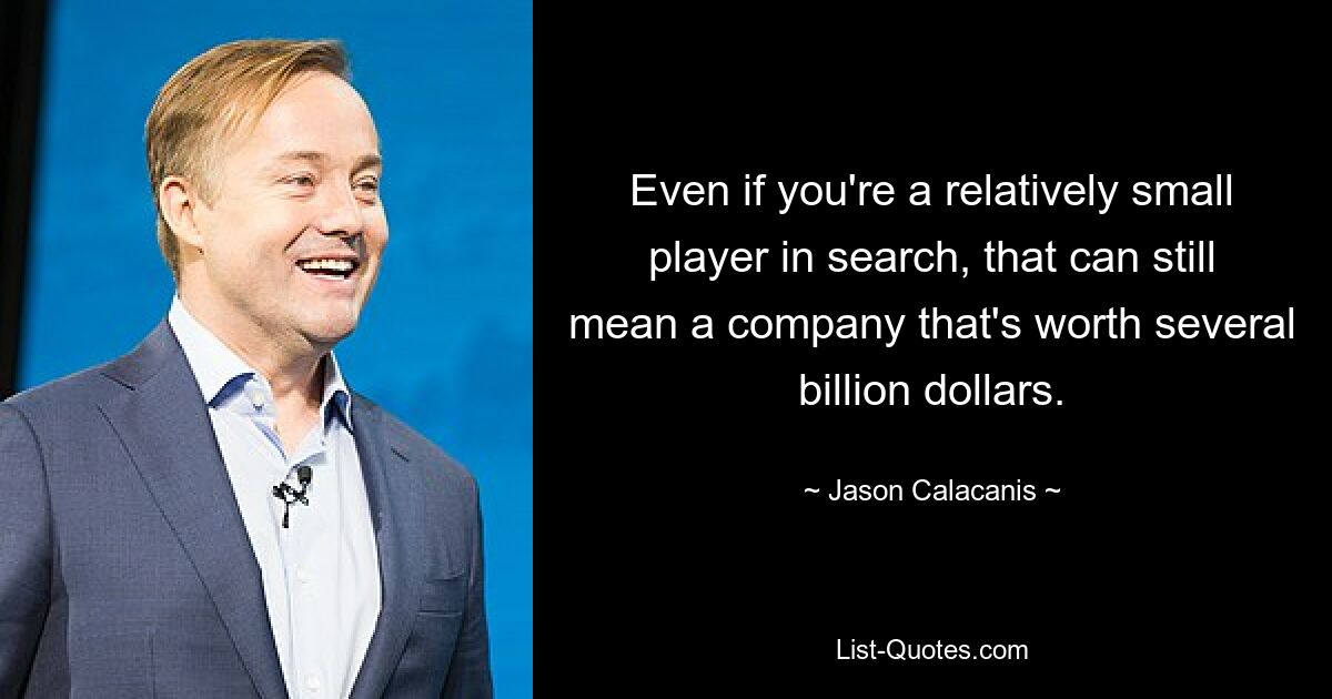 Even if you're a relatively small player in search, that can still mean a company that's worth several billion dollars. — © Jason Calacanis