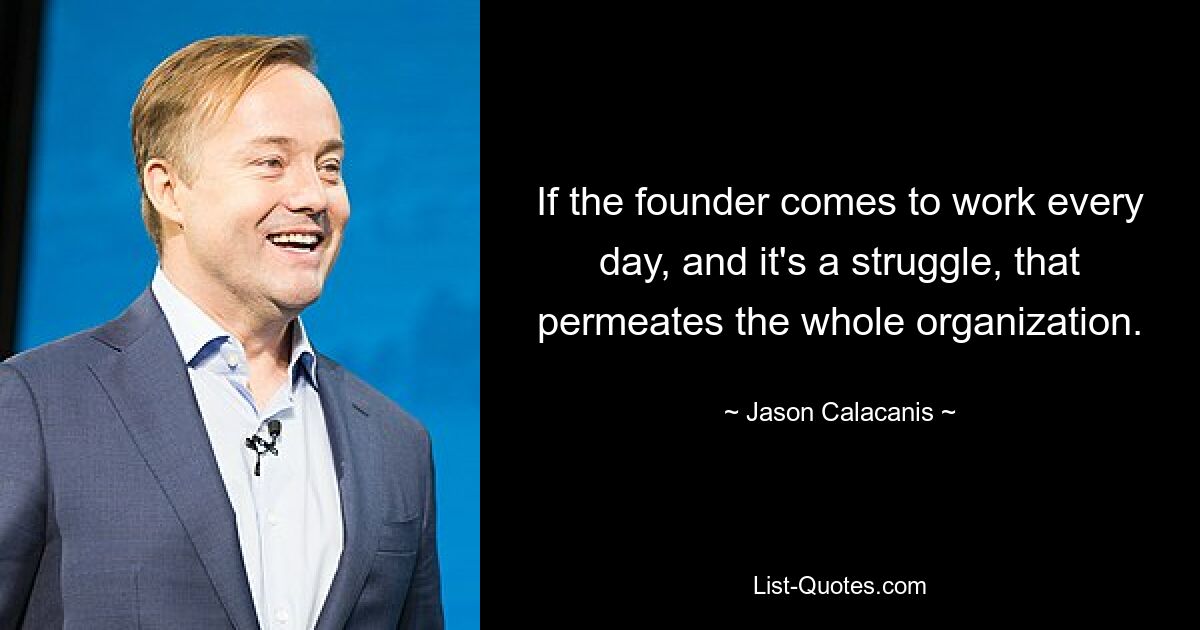 If the founder comes to work every day, and it's a struggle, that permeates the whole organization. — © Jason Calacanis