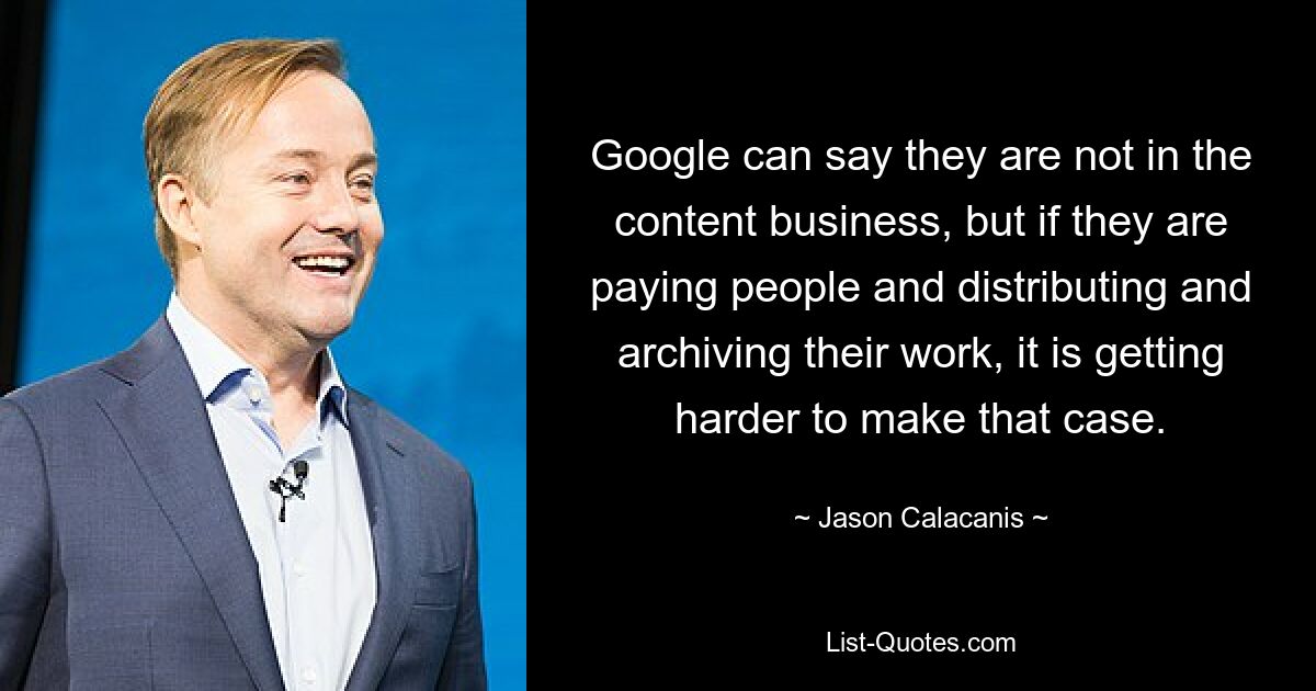 Google can say they are not in the content business, but if they are paying people and distributing and archiving their work, it is getting harder to make that case. — © Jason Calacanis