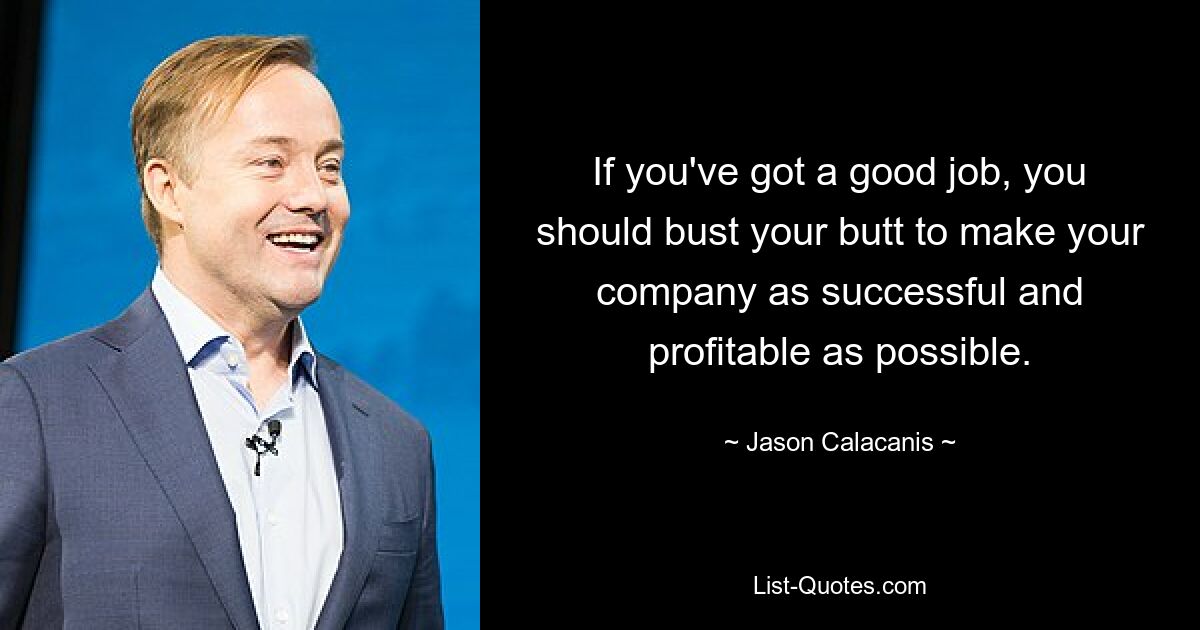 If you've got a good job, you should bust your butt to make your company as successful and profitable as possible. — © Jason Calacanis