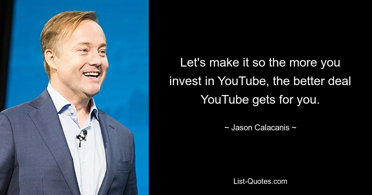 Let's make it so the more you invest in YouTube, the better deal YouTube gets for you. — © Jason Calacanis