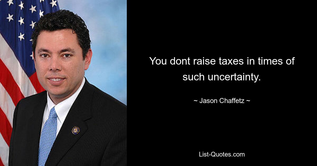 You dont raise taxes in times of such uncertainty. — © Jason Chaffetz