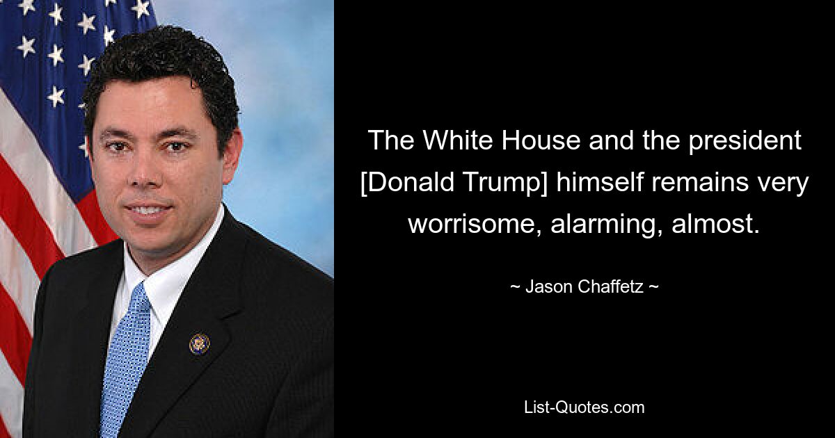 The White House and the president [Donald Trump] himself remains very worrisome, alarming, almost. — © Jason Chaffetz