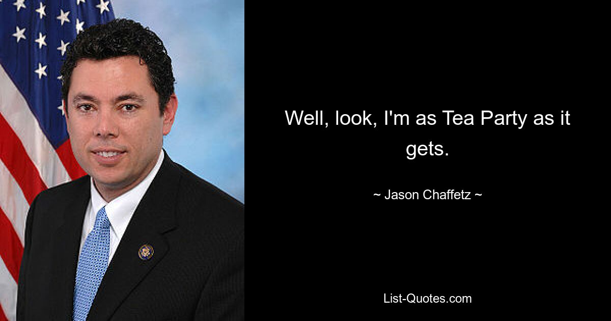 Well, look, I'm as Tea Party as it gets. — © Jason Chaffetz