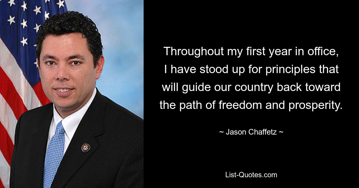 Throughout my first year in office, I have stood up for principles that will guide our country back toward the path of freedom and prosperity. — © Jason Chaffetz