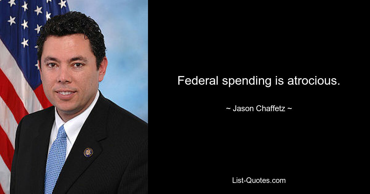 Federal spending is atrocious. — © Jason Chaffetz