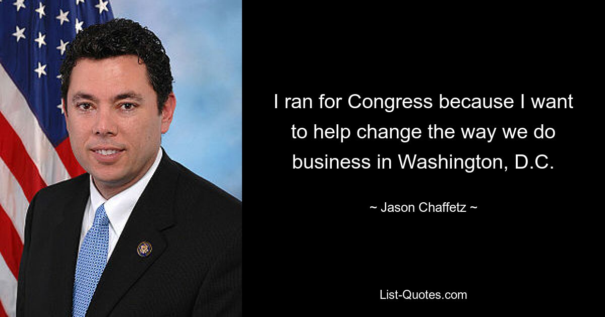 I ran for Congress because I want to help change the way we do business in Washington, D.C. — © Jason Chaffetz