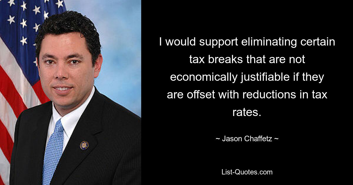 I would support eliminating certain tax breaks that are not economically justifiable if they are offset with reductions in tax rates. — © Jason Chaffetz