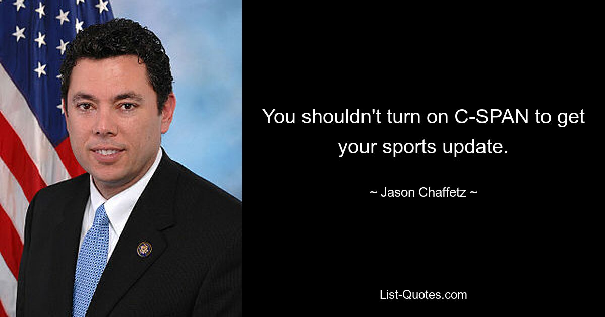 You shouldn't turn on C-SPAN to get your sports update. — © Jason Chaffetz