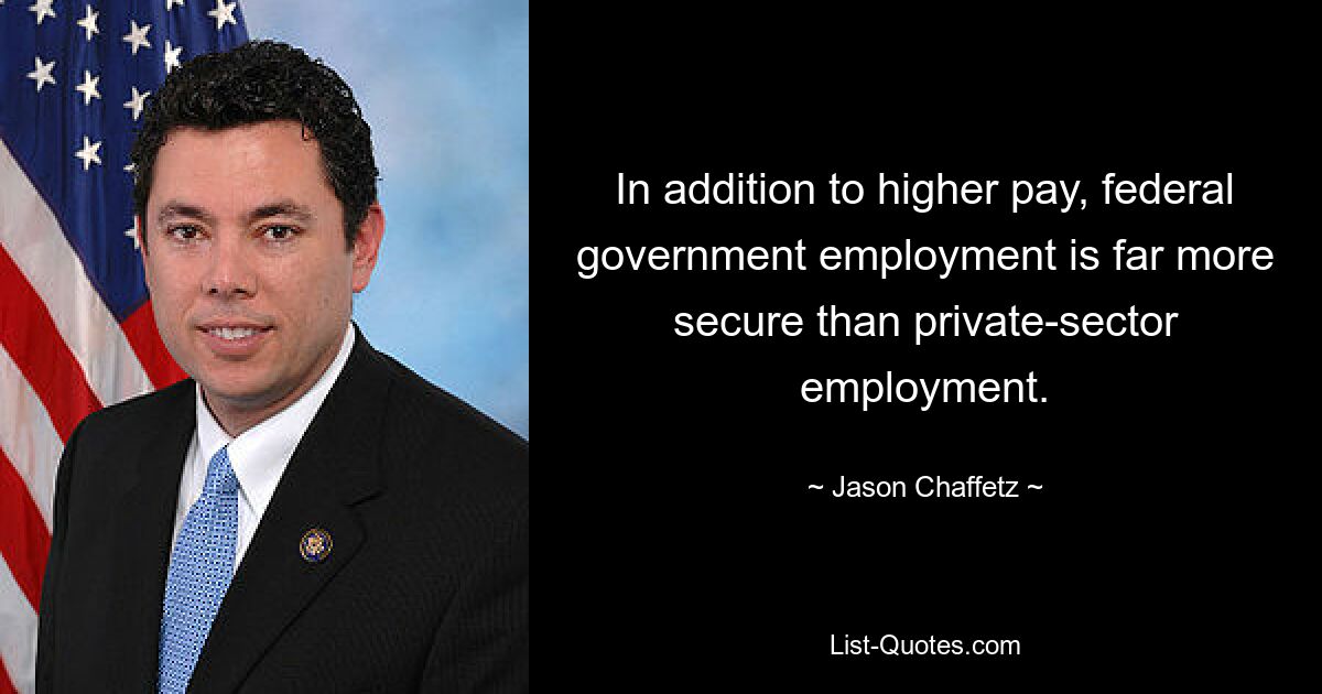 In addition to higher pay, federal government employment is far more secure than private-sector employment. — © Jason Chaffetz