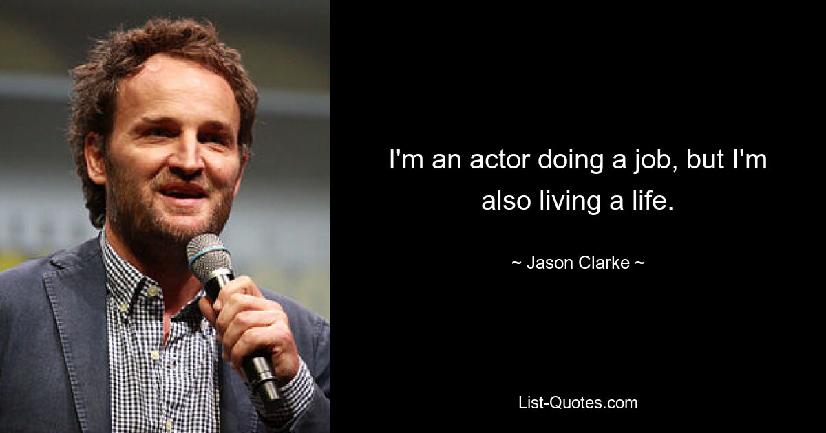 I'm an actor doing a job, but I'm also living a life. — © Jason Clarke