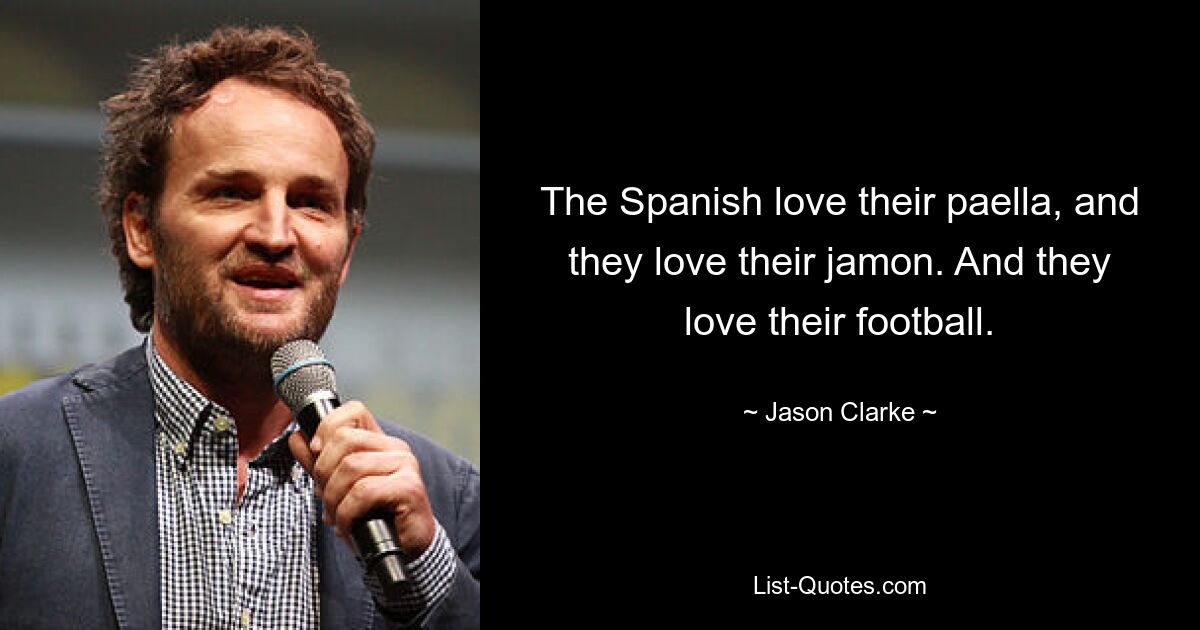 The Spanish love their paella, and they love their jamon. And they love their football. — © Jason Clarke