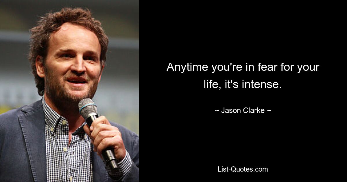 Anytime you're in fear for your life, it's intense. — © Jason Clarke