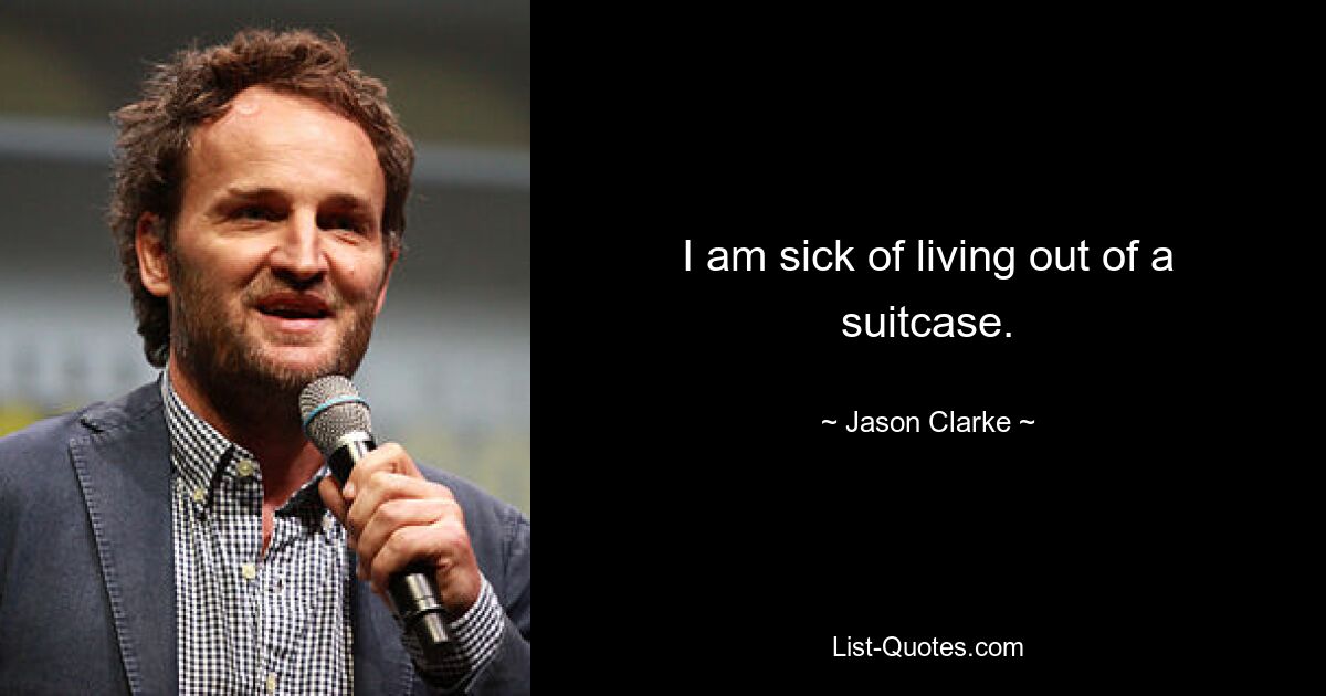 I am sick of living out of a suitcase. — © Jason Clarke