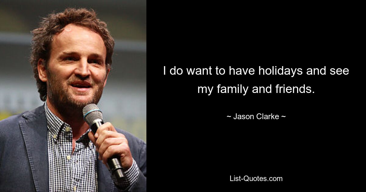 I do want to have holidays and see my family and friends. — © Jason Clarke