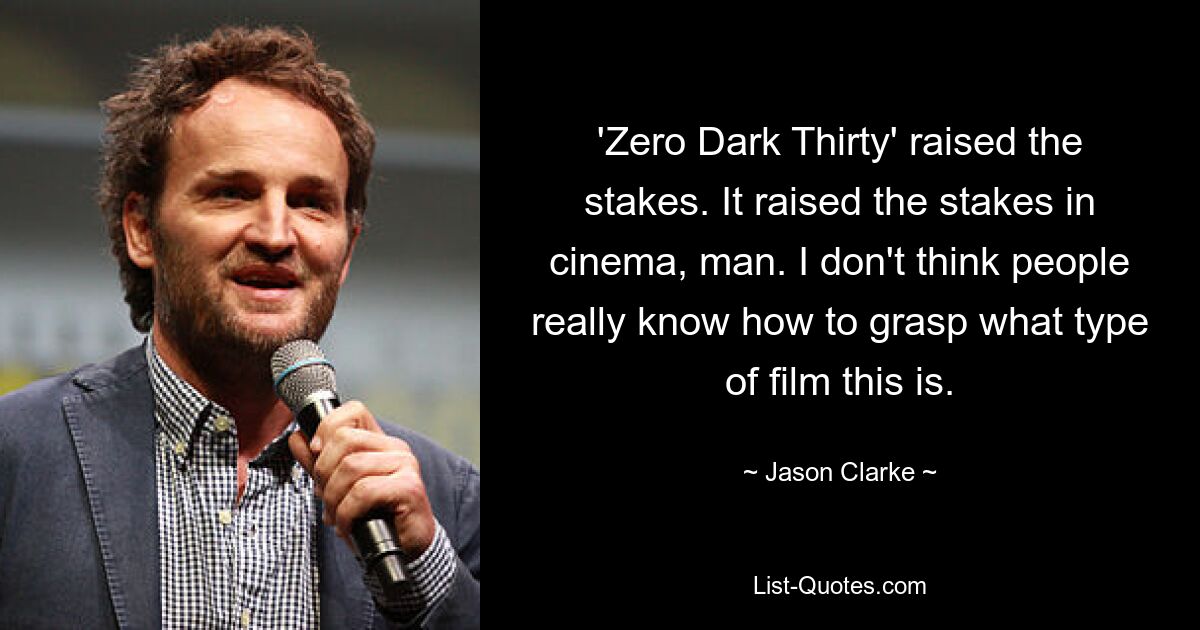 «Zero Dark Thirty» поднял ставки. Это подняло ставки в кино, чувак. Я не думаю, что люди действительно знают, как понять, что это за фильм. — © Джейсон Кларк 