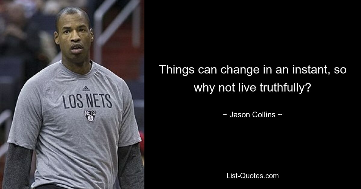 Things can change in an instant, so why not live truthfully? — © Jason Collins