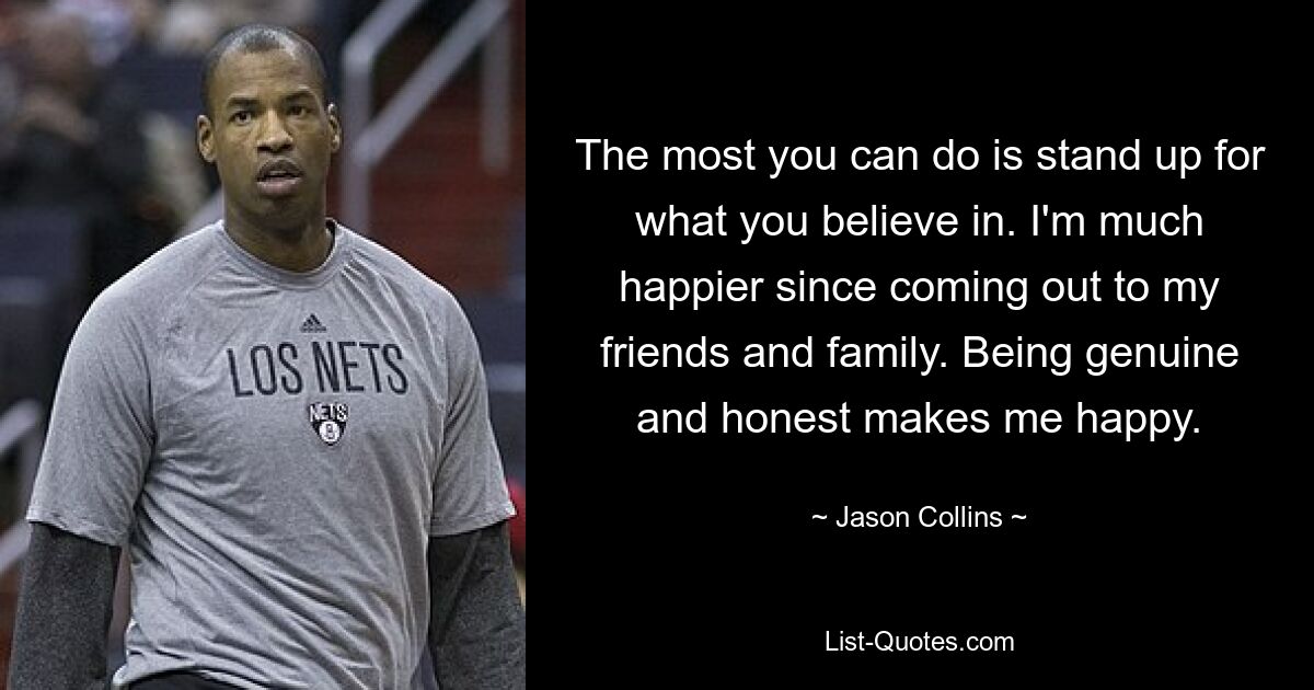 The most you can do is stand up for what you believe in. I'm much happier since coming out to my friends and family. Being genuine and honest makes me happy. — © Jason Collins