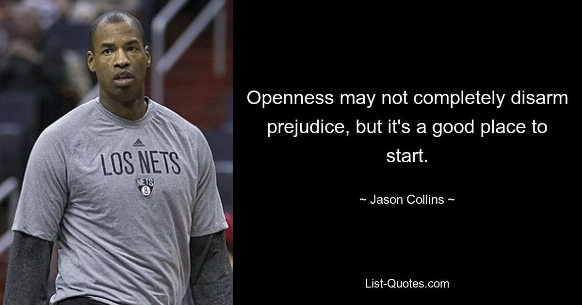 Openness may not completely disarm prejudice, but it's a good place to start. — © Jason Collins