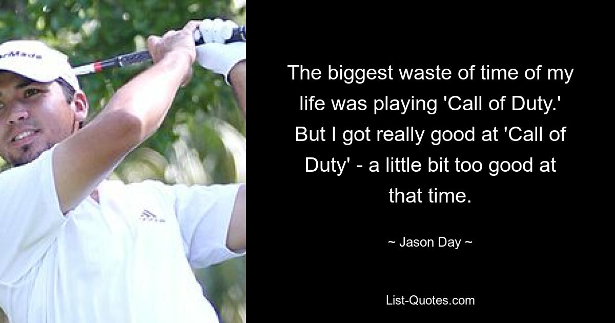 The biggest waste of time of my life was playing 'Call of Duty.' But I got really good at 'Call of Duty' - a little bit too good at that time. — © Jason Day