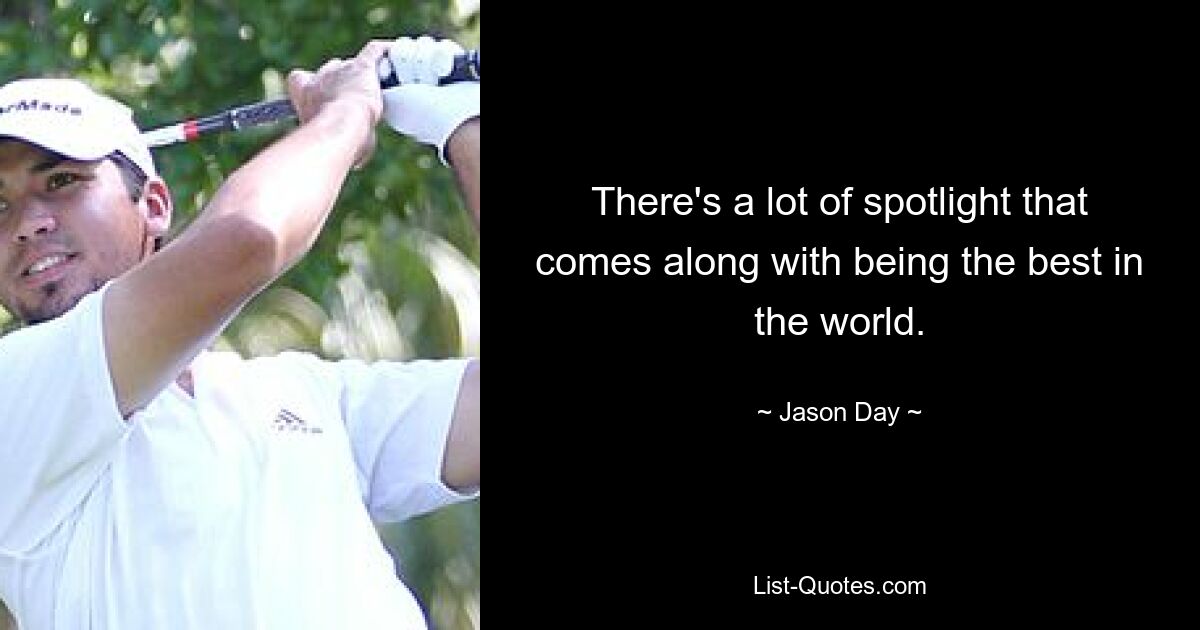 There's a lot of spotlight that comes along with being the best in the world. — © Jason Day