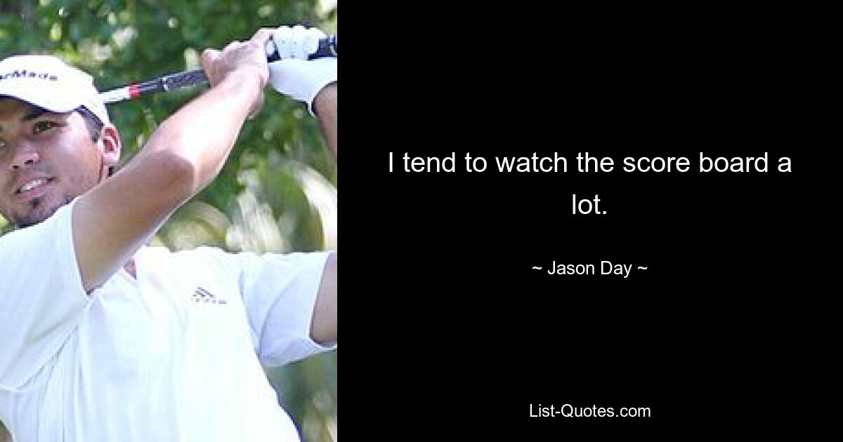 I tend to watch the score board a lot. — © Jason Day