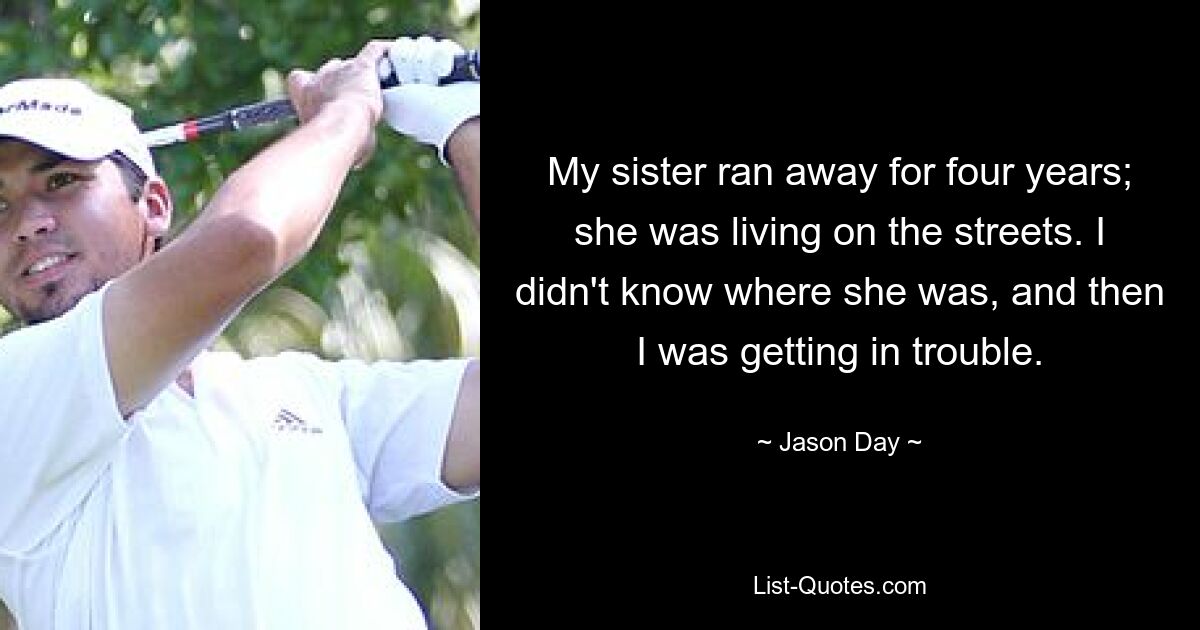 My sister ran away for four years; she was living on the streets. I didn't know where she was, and then I was getting in trouble. — © Jason Day