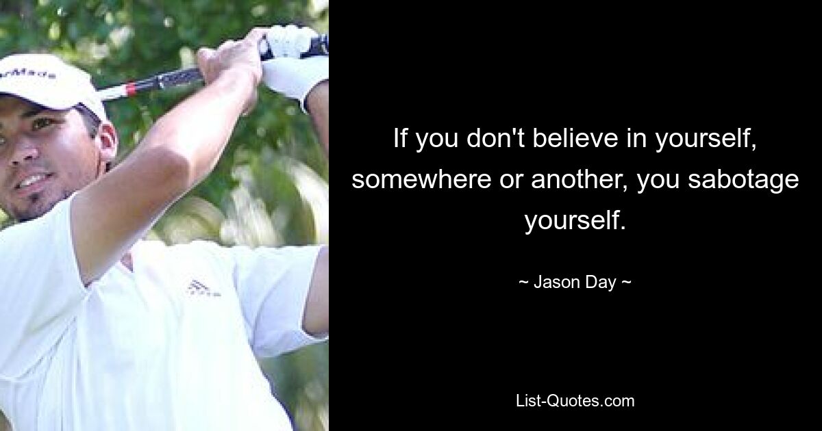 If you don't believe in yourself, somewhere or another, you sabotage yourself. — © Jason Day