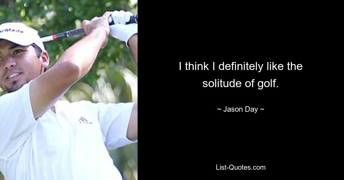 I think I definitely like the solitude of golf. — © Jason Day