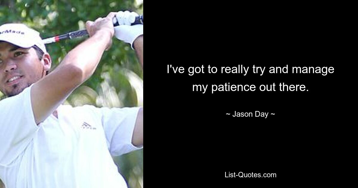 I've got to really try and manage my patience out there. — © Jason Day