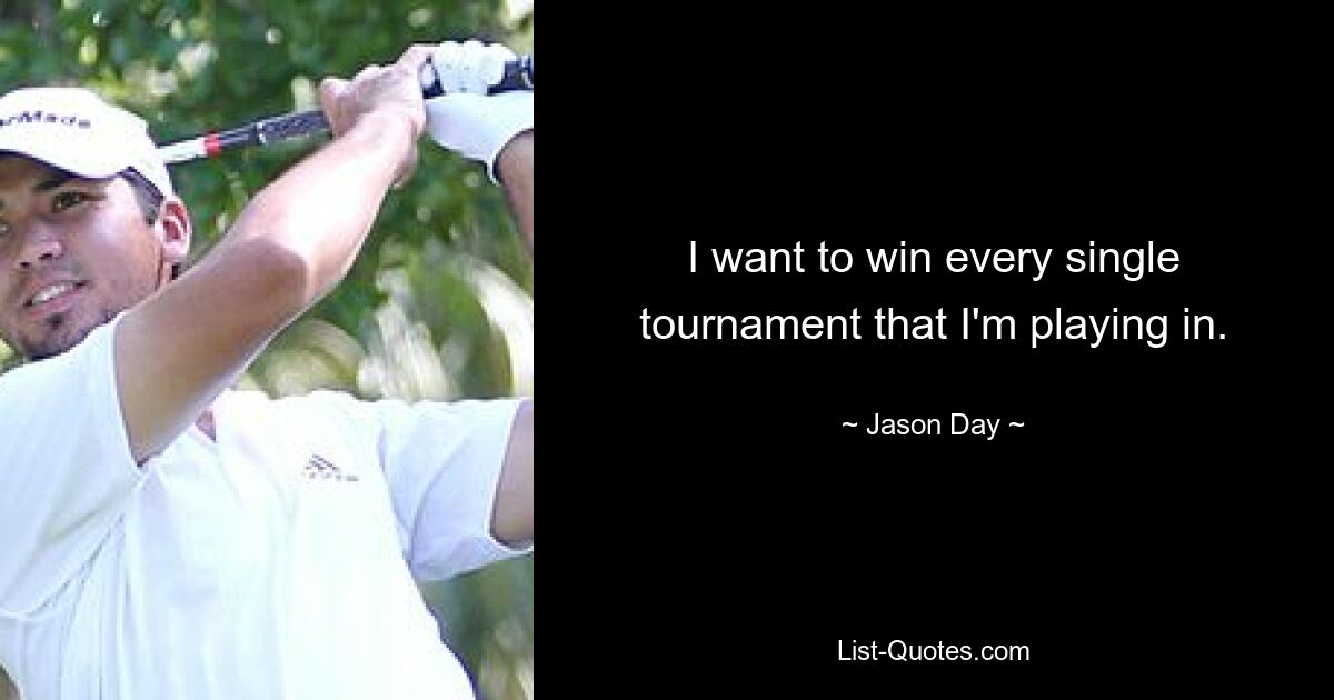 I want to win every single tournament that I'm playing in. — © Jason Day