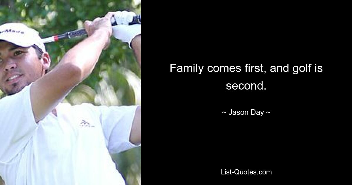 Family comes first, and golf is second. — © Jason Day