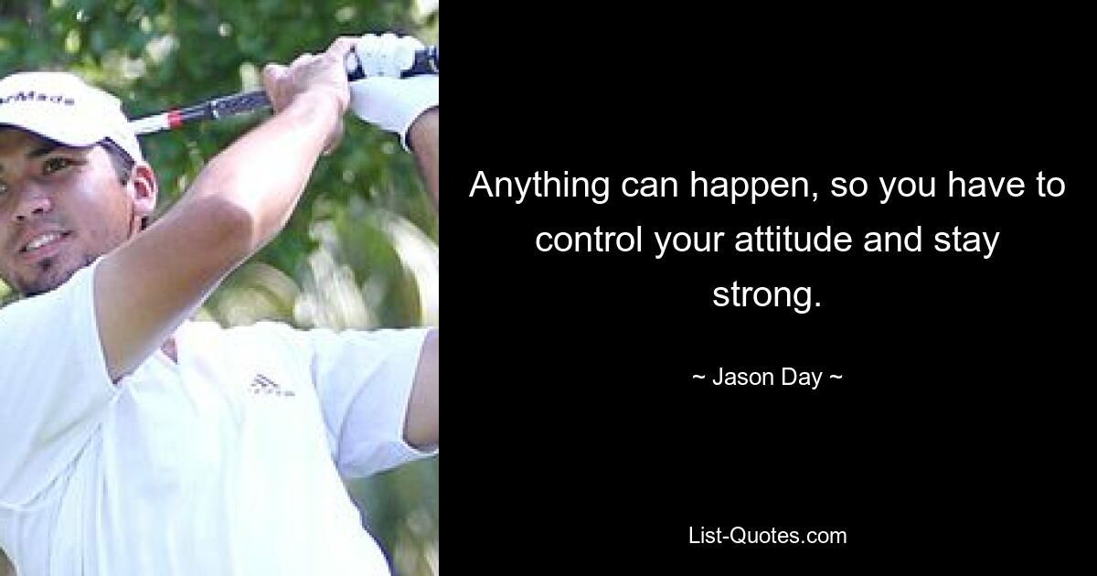 Anything can happen, so you have to control your attitude and stay strong. — © Jason Day