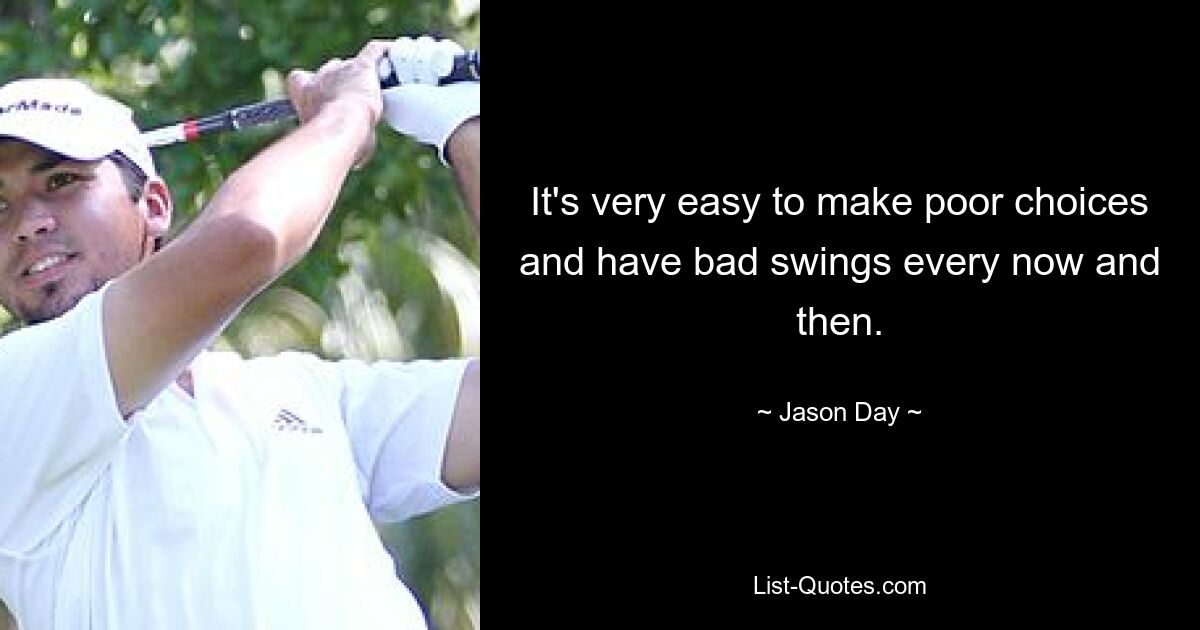 It's very easy to make poor choices and have bad swings every now and then. — © Jason Day