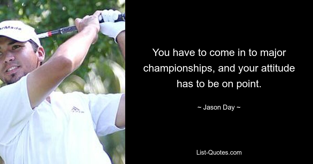 You have to come in to major championships, and your attitude has to be on point. — © Jason Day