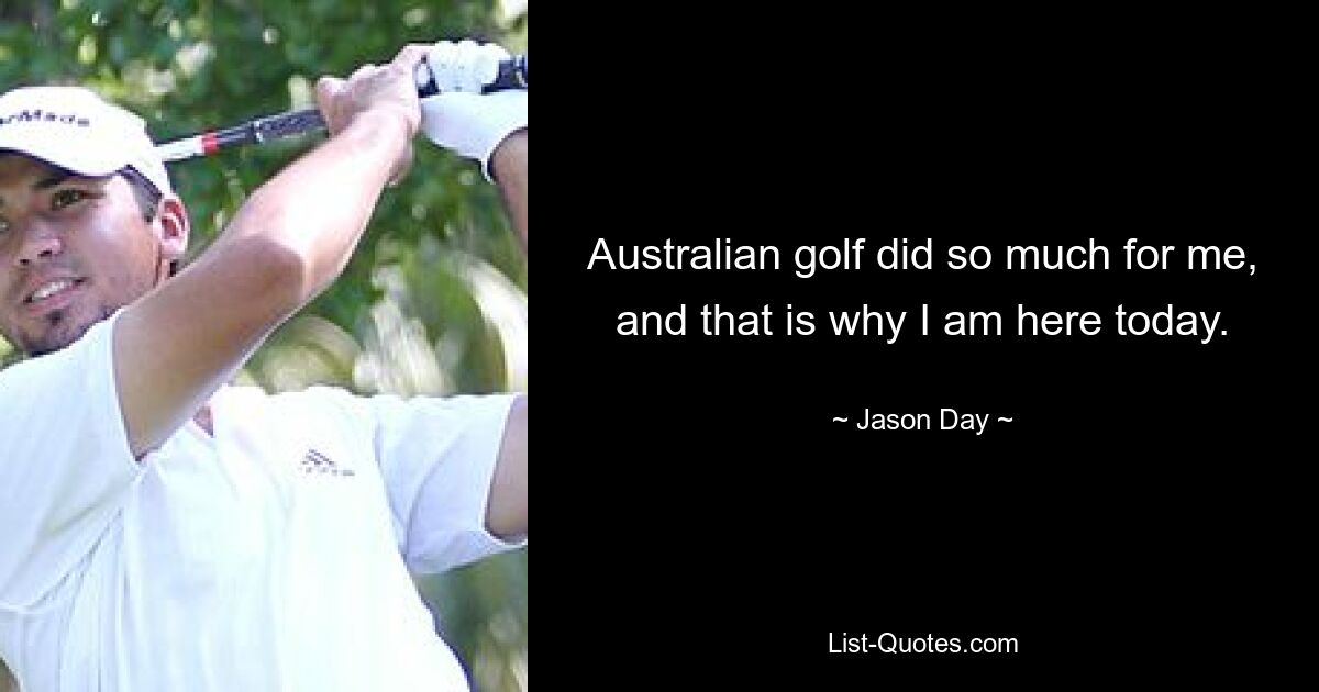 Australian golf did so much for me, and that is why I am here today. — © Jason Day