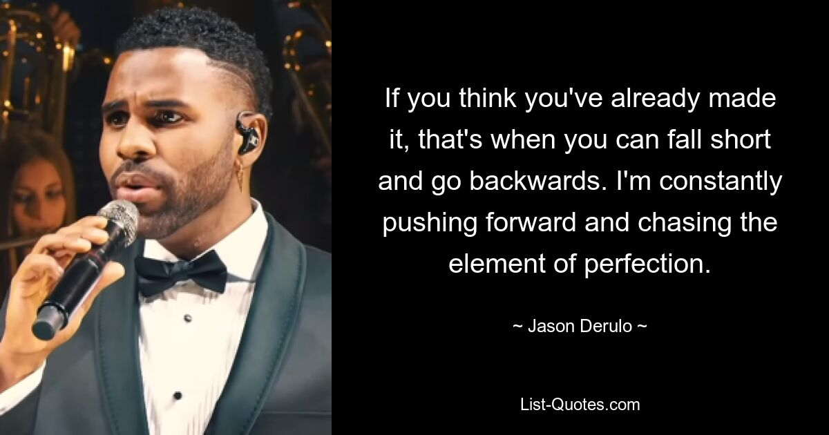 If you think you've already made it, that's when you can fall short and go backwards. I'm constantly pushing forward and chasing the element of perfection. — © Jason Derulo